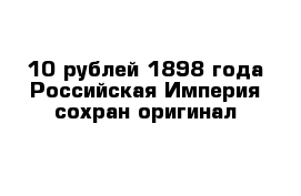 10 рублей 1898 года Российская Империя сохран оригинал